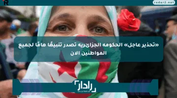«تحذير عاجل» الحكومة الجزائرية تصدر تنبيهًا هامًا لجميع المواطنين الآن
